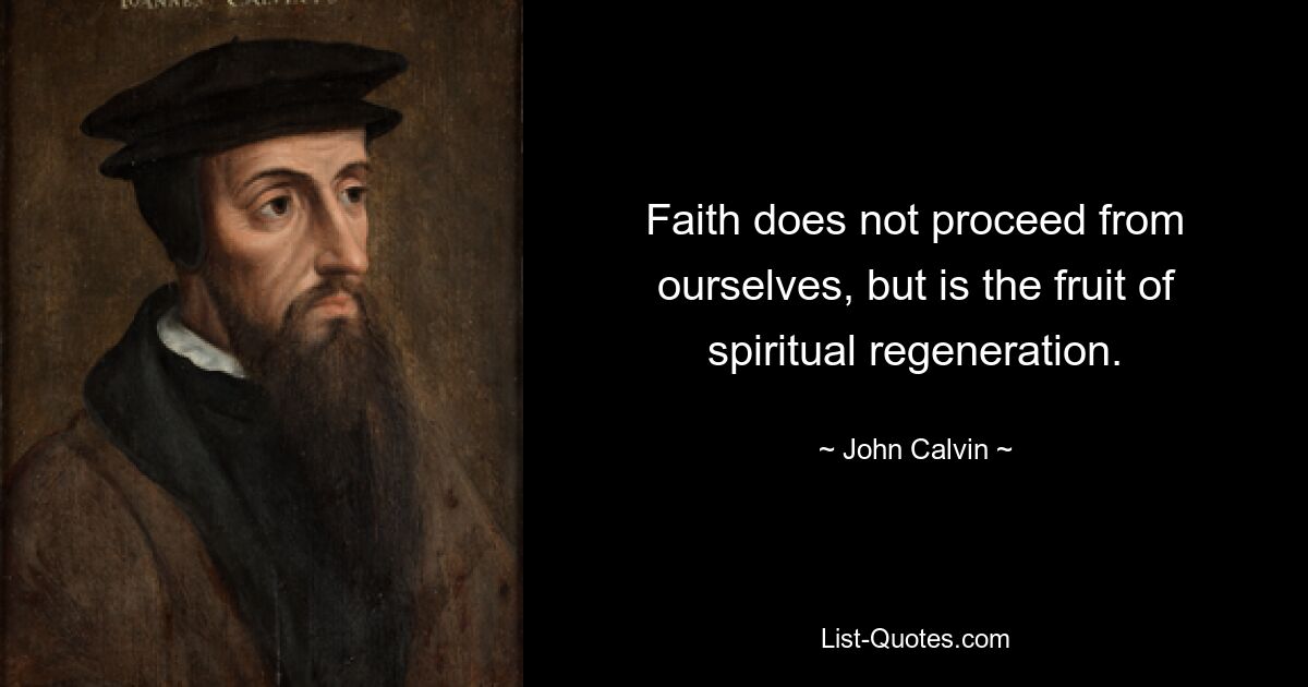 Faith does not proceed from ourselves, but is the fruit of spiritual regeneration. — © John Calvin