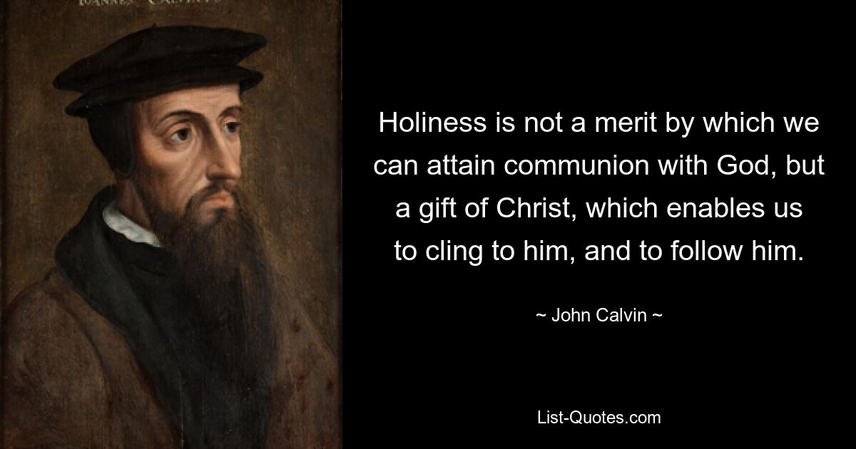 Holiness is not a merit by which we can attain communion with God, but a gift of Christ, which enables us to cling to him, and to follow him. — © John Calvin