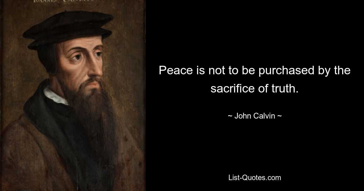 Peace is not to be purchased by the sacrifice of truth. — © John Calvin