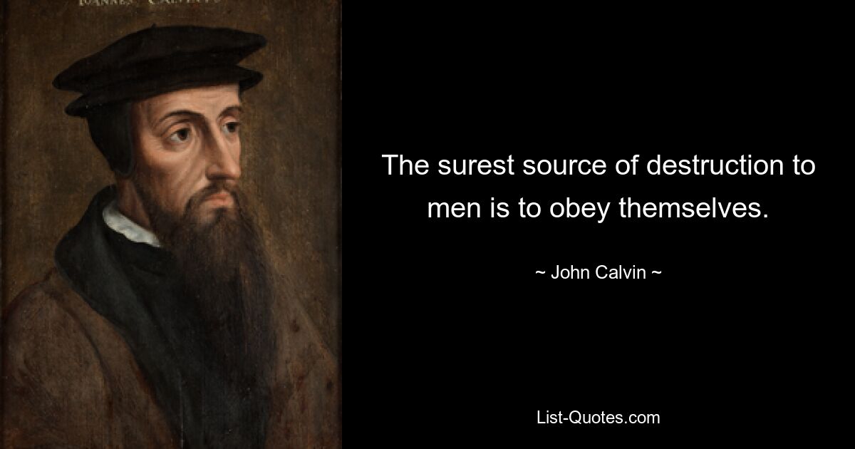 The surest source of destruction to men is to obey themselves. — © John Calvin