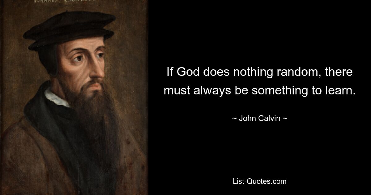 If God does nothing random, there must always be something to learn. — © John Calvin