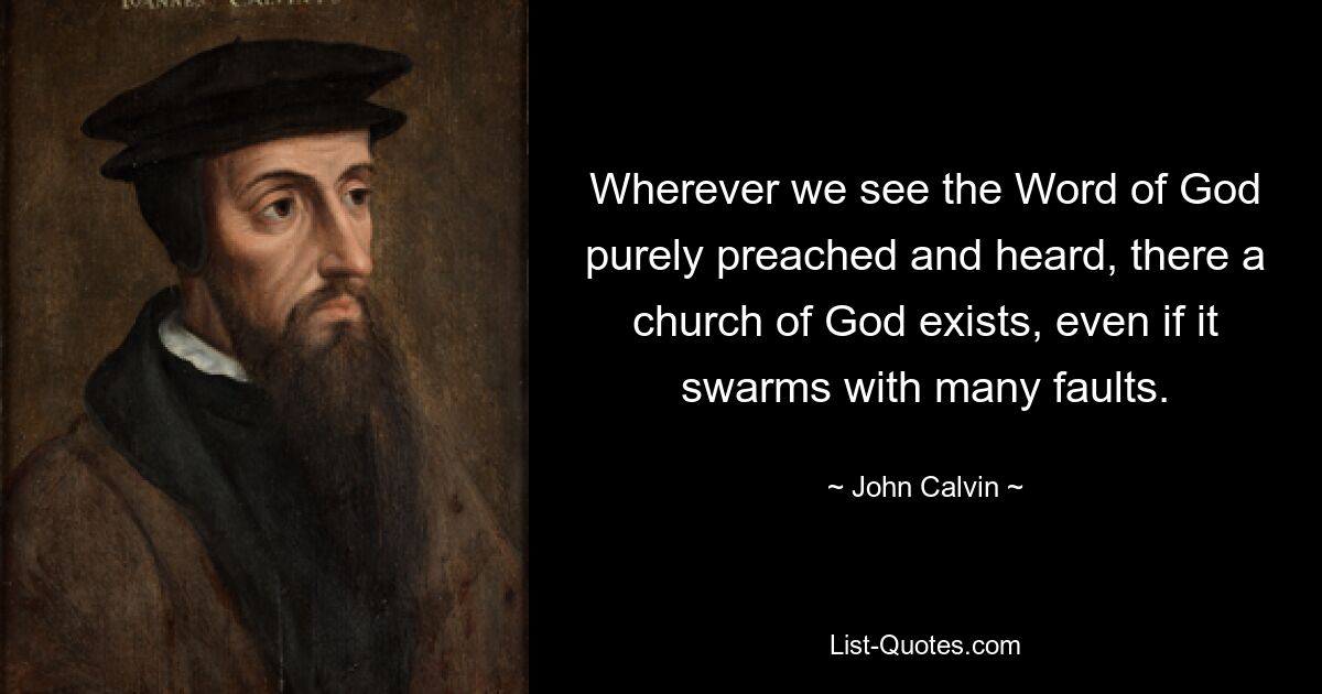 Wherever we see the Word of God purely preached and heard, there a church of God exists, even if it swarms with many faults. — © John Calvin