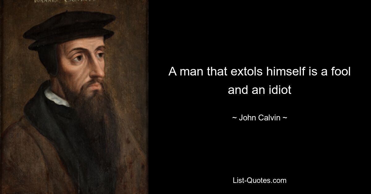 A man that extols himself is a fool and an idiot — © John Calvin