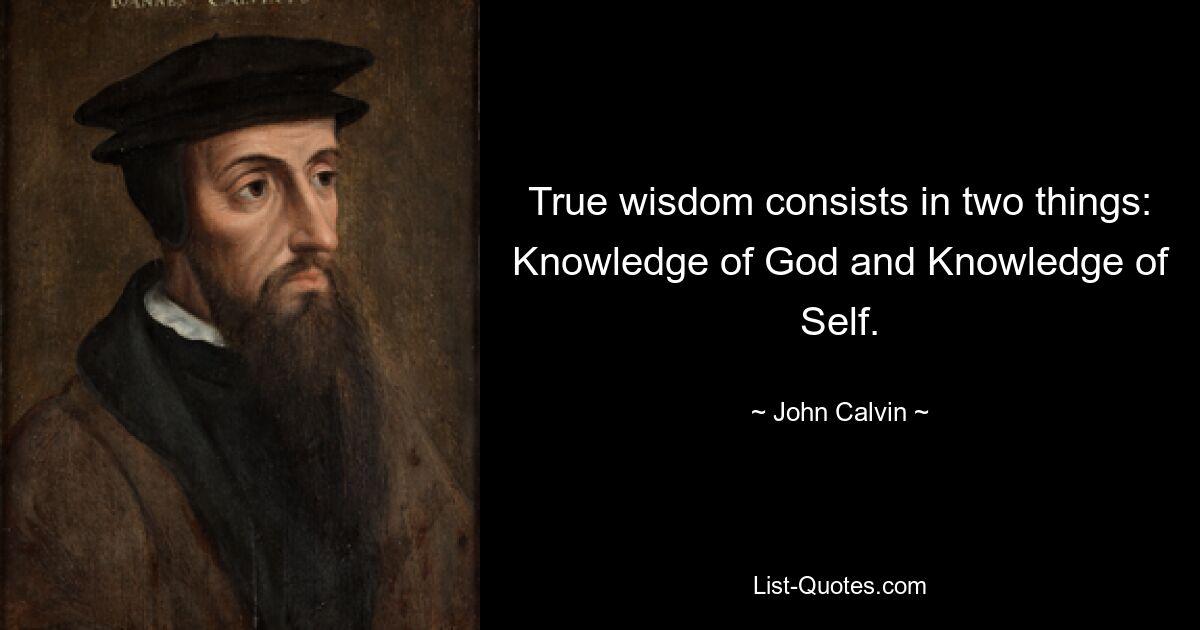 True wisdom consists in two things: Knowledge of God and Knowledge of Self. — © John Calvin