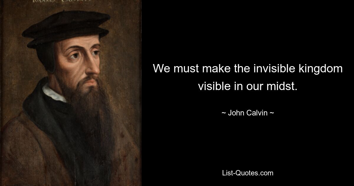 We must make the invisible kingdom visible in our midst. — © John Calvin