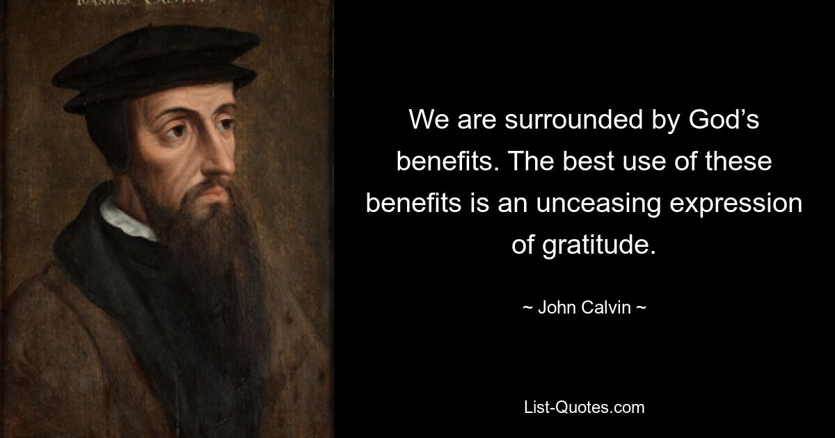 We are surrounded by God’s benefits. The best use of these benefits is an unceasing expression of gratitude. — © John Calvin