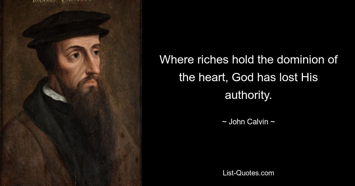 Where riches hold the dominion of the heart, God has lost His authority. — © John Calvin