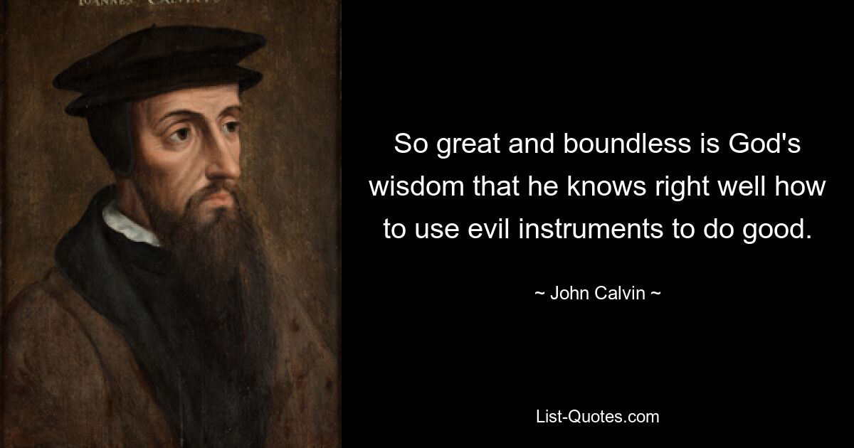 So great and boundless is God's wisdom that he knows right well how to use evil instruments to do good. — © John Calvin