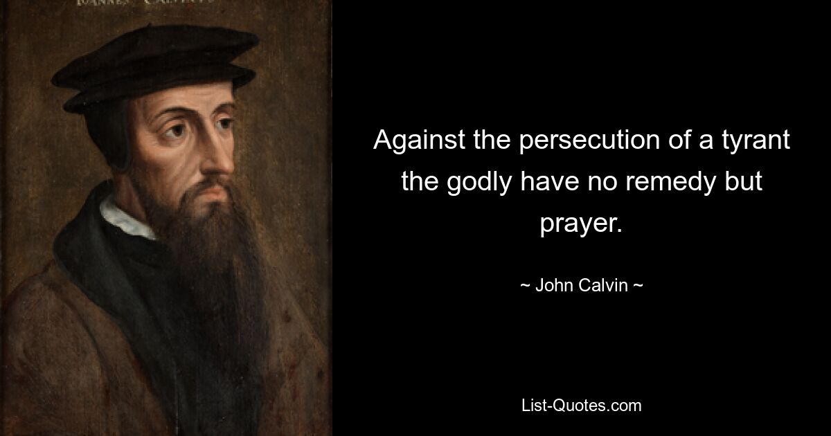 Against the persecution of a tyrant the godly have no remedy but prayer. — © John Calvin