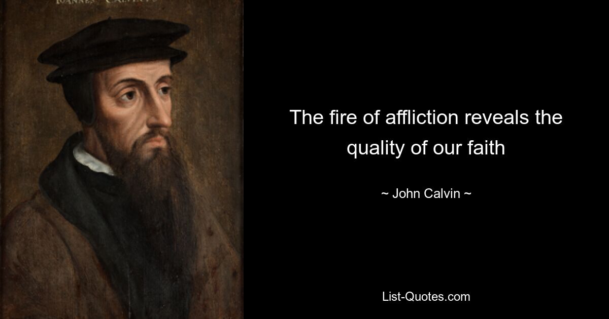 The fire of affliction reveals the quality of our faith — © John Calvin