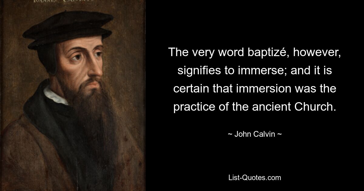 The very word baptizé, however, signifies to immerse; and it is certain that immersion was the practice of the ancient Church. — © John Calvin