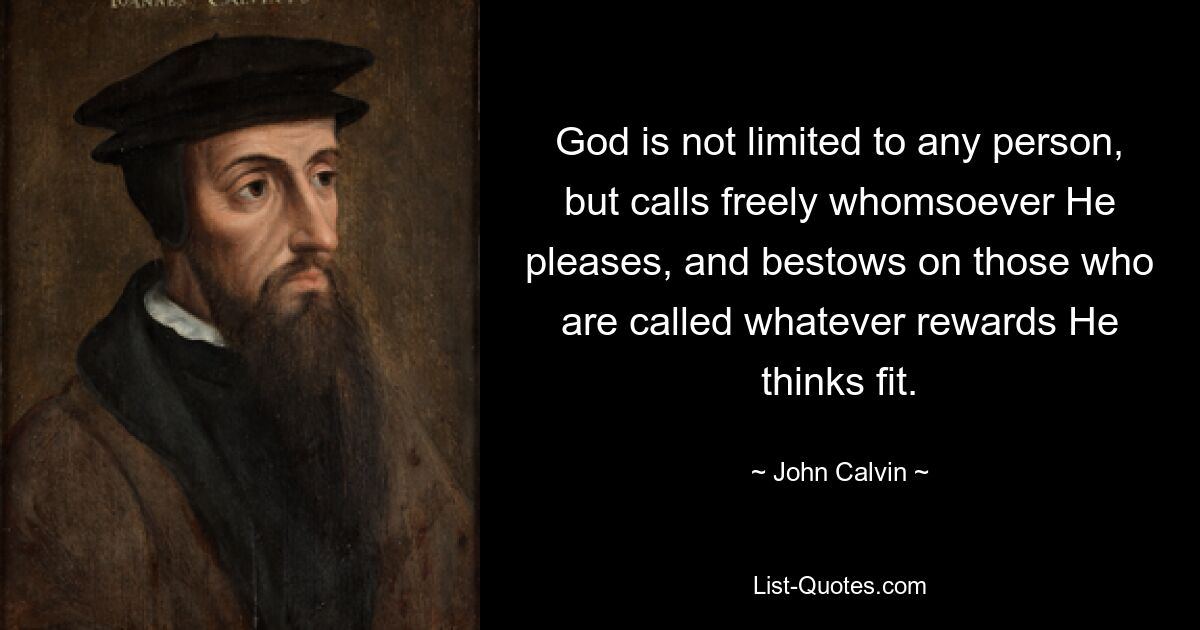 God is not limited to any person, but calls freely whomsoever He pleases, and bestows on those who are called whatever rewards He thinks fit. — © John Calvin