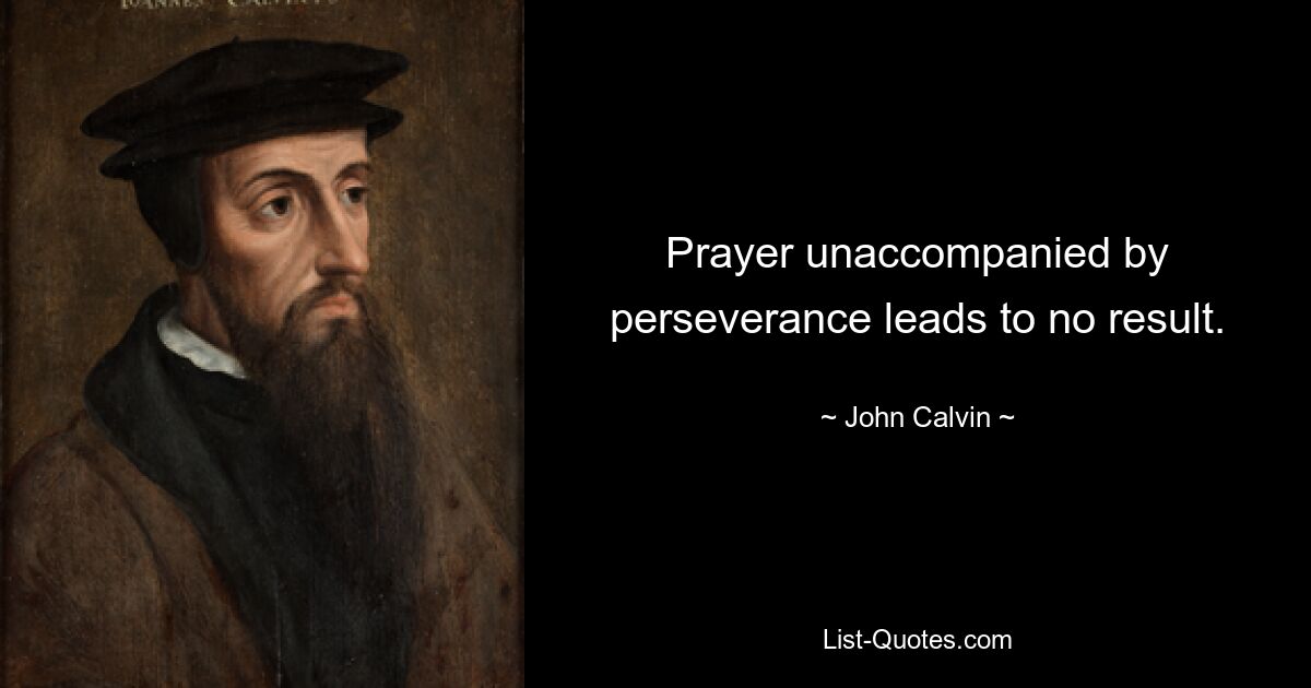 Prayer unaccompanied by perseverance leads to no result. — © John Calvin