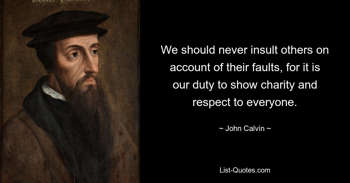 We should never insult others on account of their faults, for it is our duty to show charity and respect to everyone. — © John Calvin