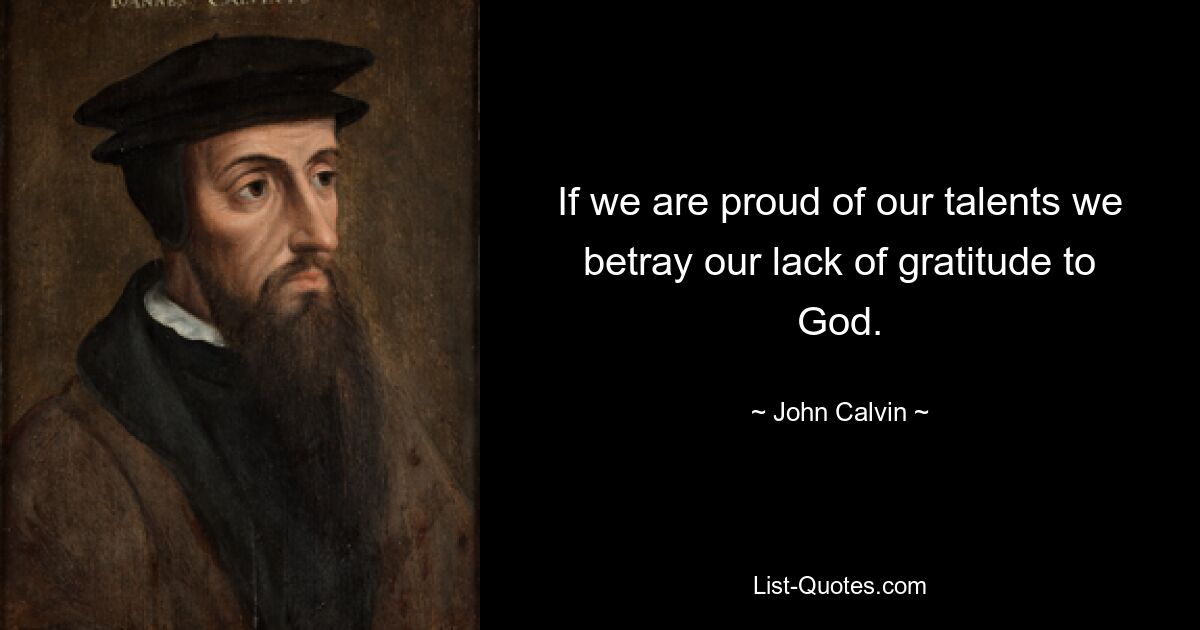 If we are proud of our talents we betray our lack of gratitude to God. — © John Calvin