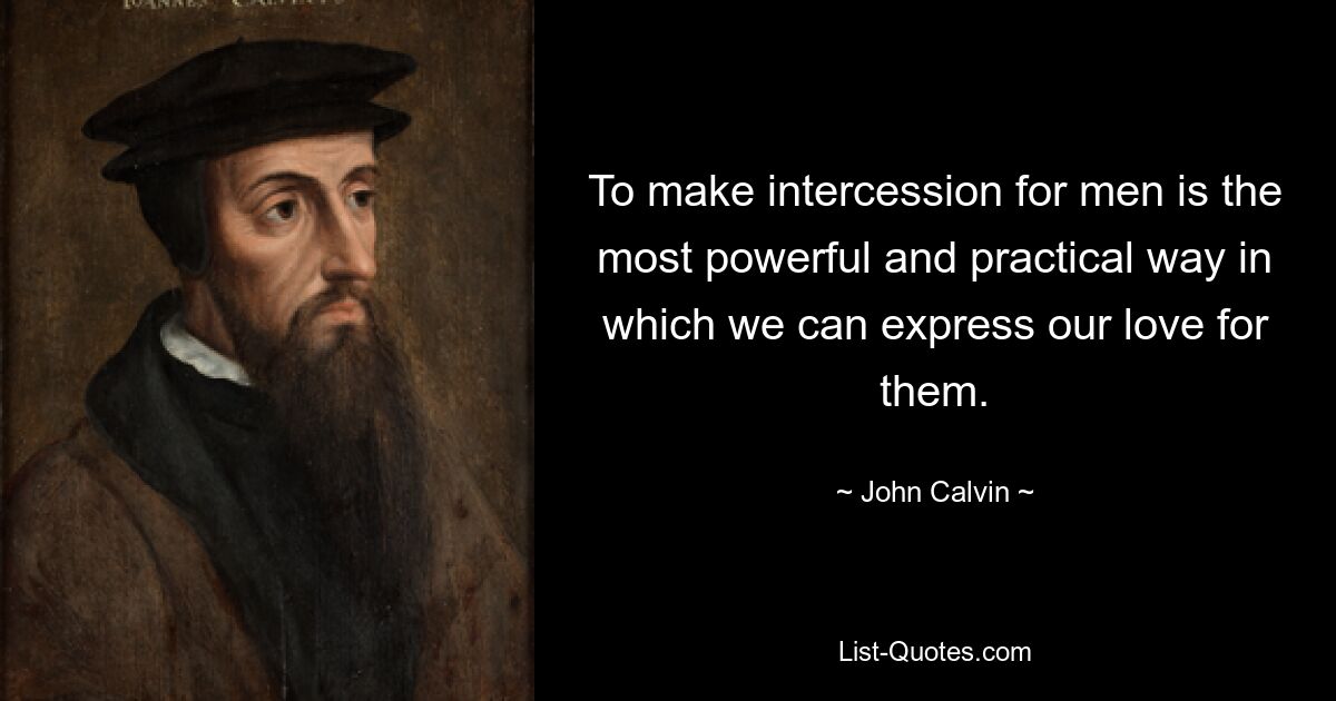 To make intercession for men is the most powerful and practical way in which we can express our love for them. — © John Calvin