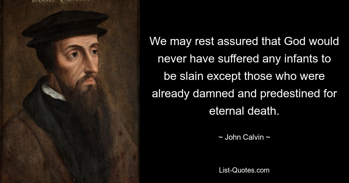 We may rest assured that God would never have suffered any infants to be slain except those who were already damned and predestined for eternal death. — © John Calvin