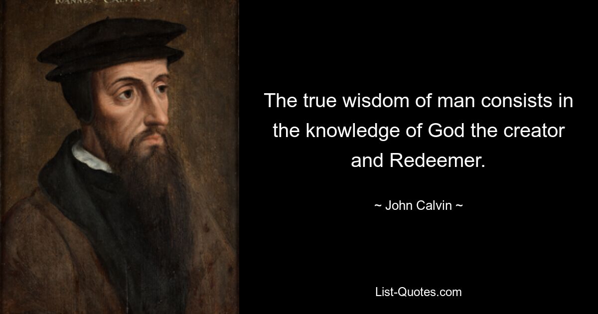 The true wisdom of man consists in the knowledge of God the creator and Redeemer. — © John Calvin