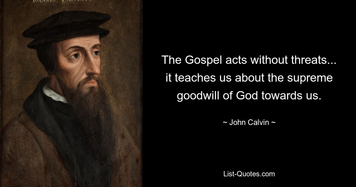 The Gospel acts without threats... it teaches us about the supreme goodwill of God towards us. — © John Calvin