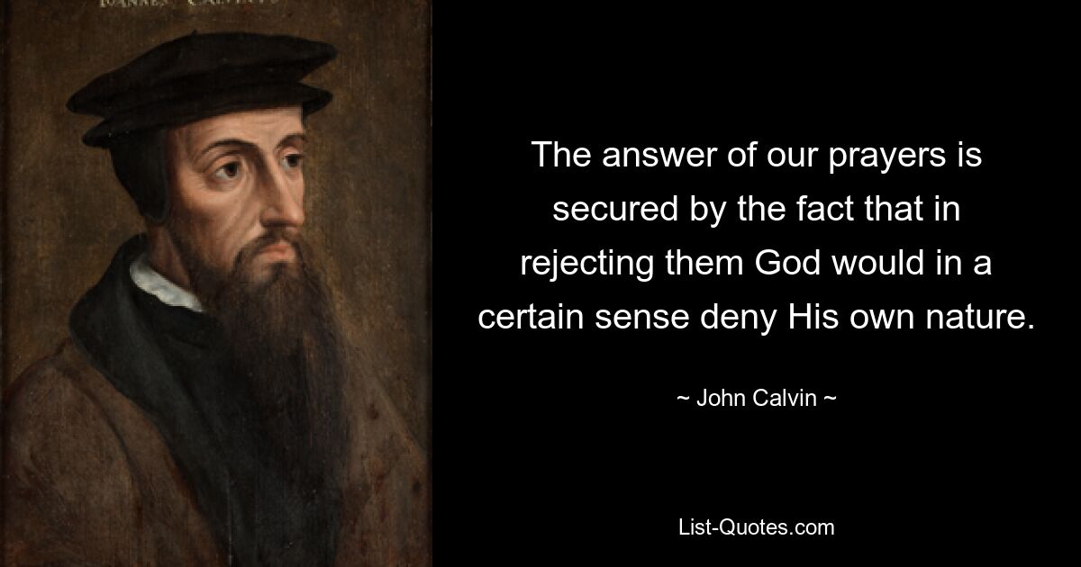 The answer of our prayers is secured by the fact that in rejecting them God would in a certain sense deny His own nature. — © John Calvin