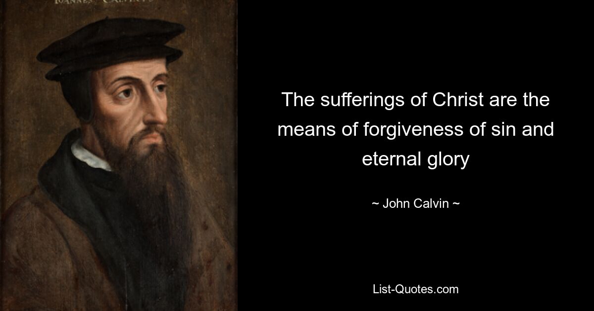 The sufferings of Christ are the means of forgiveness of sin and eternal glory — © John Calvin