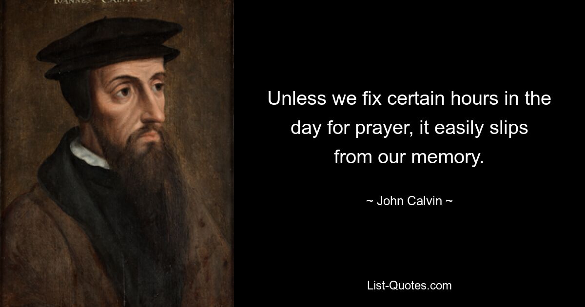 Unless we fix certain hours in the day for prayer, it easily slips from our memory. — © John Calvin