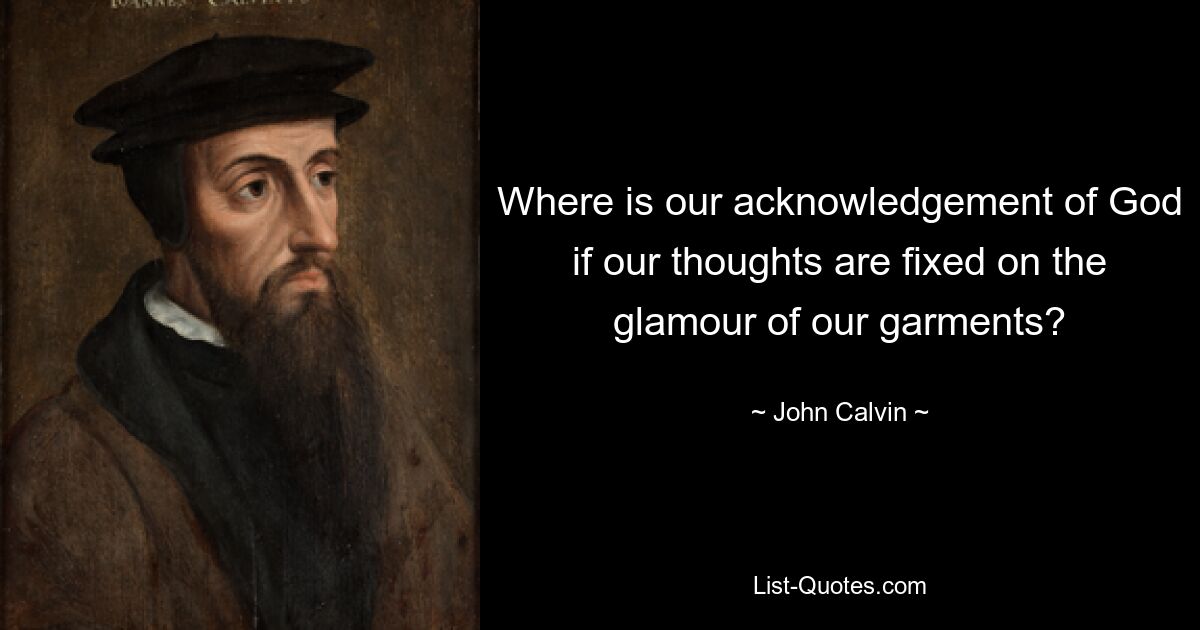 Where is our acknowledgement of God if our thoughts are fixed on the glamour of our garments? — © John Calvin