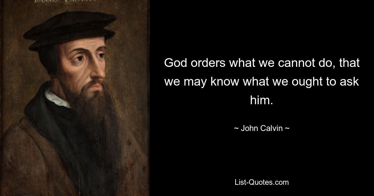 God orders what we cannot do, that we may know what we ought to ask him. — © John Calvin