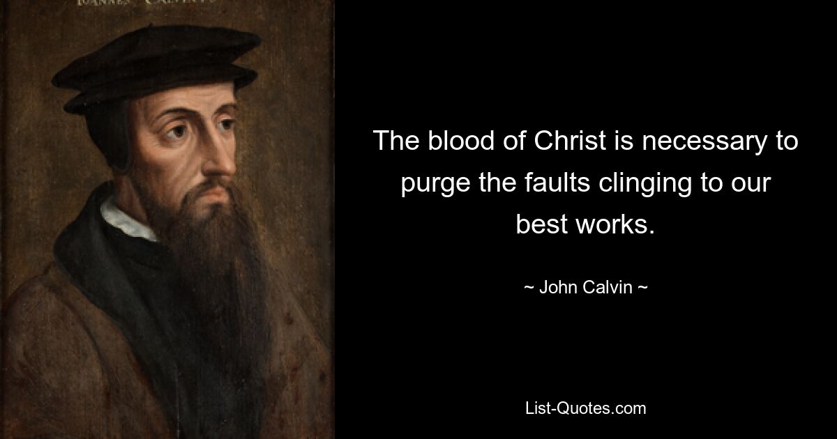 The blood of Christ is necessary to purge the faults clinging to our best works. — © John Calvin