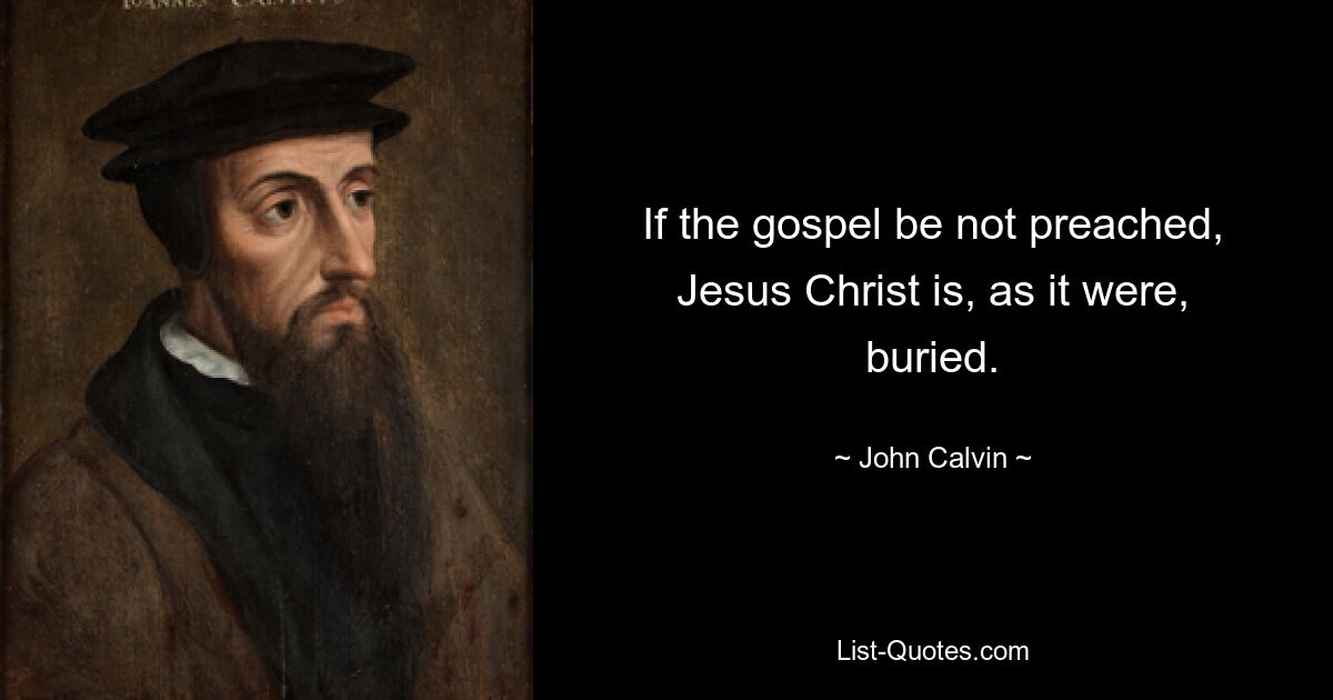 If the gospel be not preached, Jesus Christ is, as it were, buried. — © John Calvin