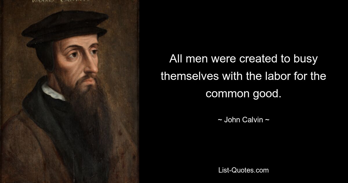 All men were created to busy themselves with the labor for the common good. — © John Calvin