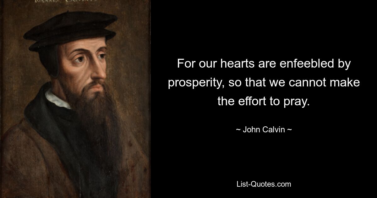 For our hearts are enfeebled by prosperity, so that we cannot make the effort to pray. — © John Calvin