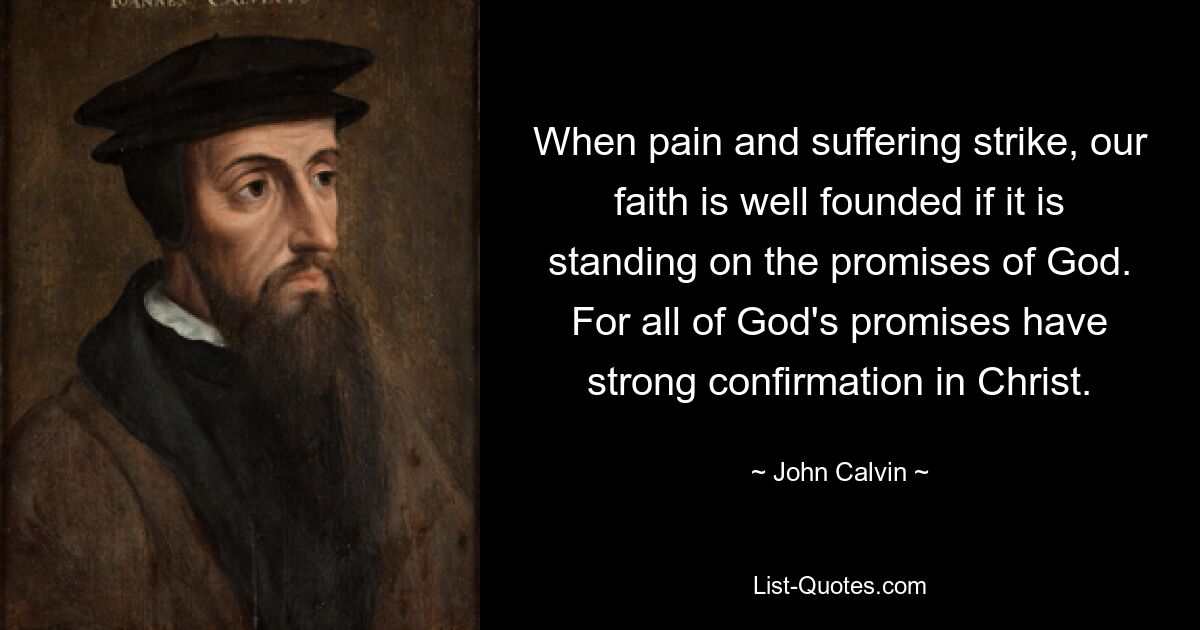 When pain and suffering strike, our faith is well founded if it is standing on the promises of God. For all of God's promises have strong confirmation in Christ. — © John Calvin