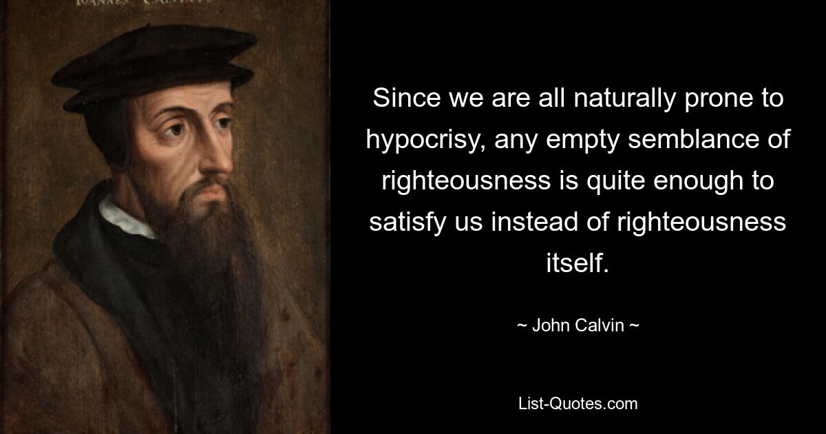 Since we are all naturally prone to hypocrisy, any empty semblance of righteousness is quite enough to satisfy us instead of righteousness itself. — © John Calvin