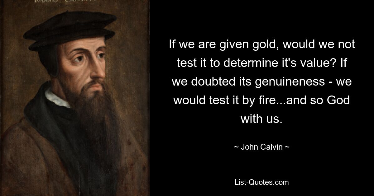 If we are given gold, would we not test it to determine it's value? If we doubted its genuineness - we would test it by fire...and so God with us. — © John Calvin