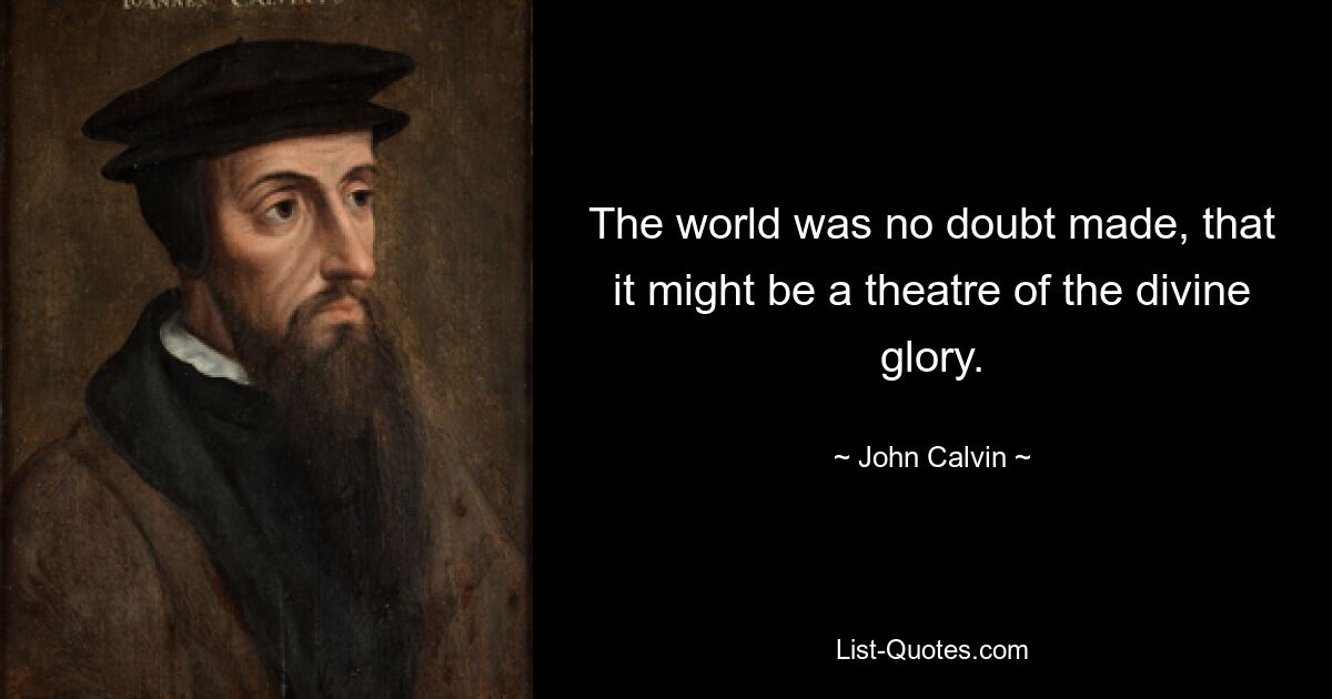 The world was no doubt made, that it might be a theatre of the divine glory. — © John Calvin