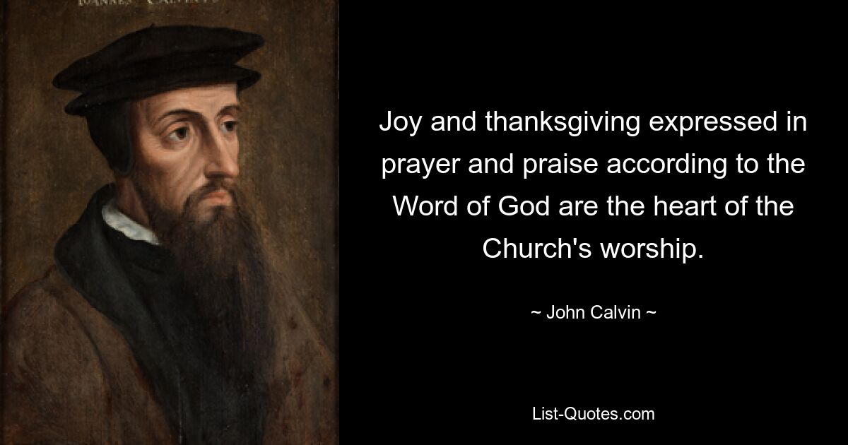 Joy and thanksgiving expressed in prayer and praise according to the Word of God are the heart of the Church's worship. — © John Calvin