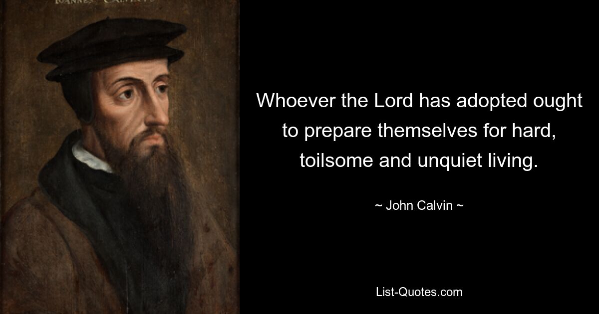 Whoever the Lord has adopted ought to prepare themselves for hard, toilsome and unquiet living. — © John Calvin