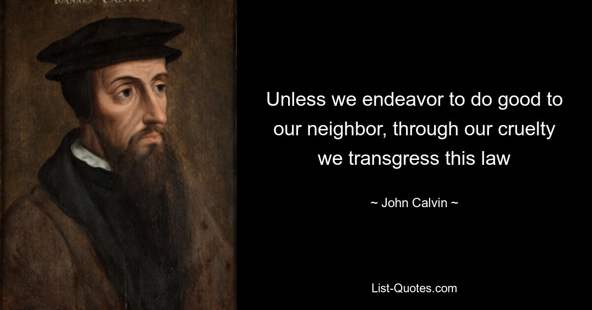 Unless we endeavor to do good to our neighbor, through our cruelty we transgress this law — © John Calvin