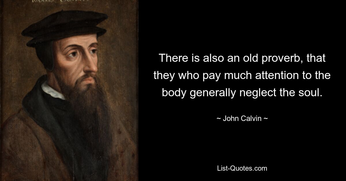 There is also an old proverb, that they who pay much attention to the body generally neglect the soul. — © John Calvin