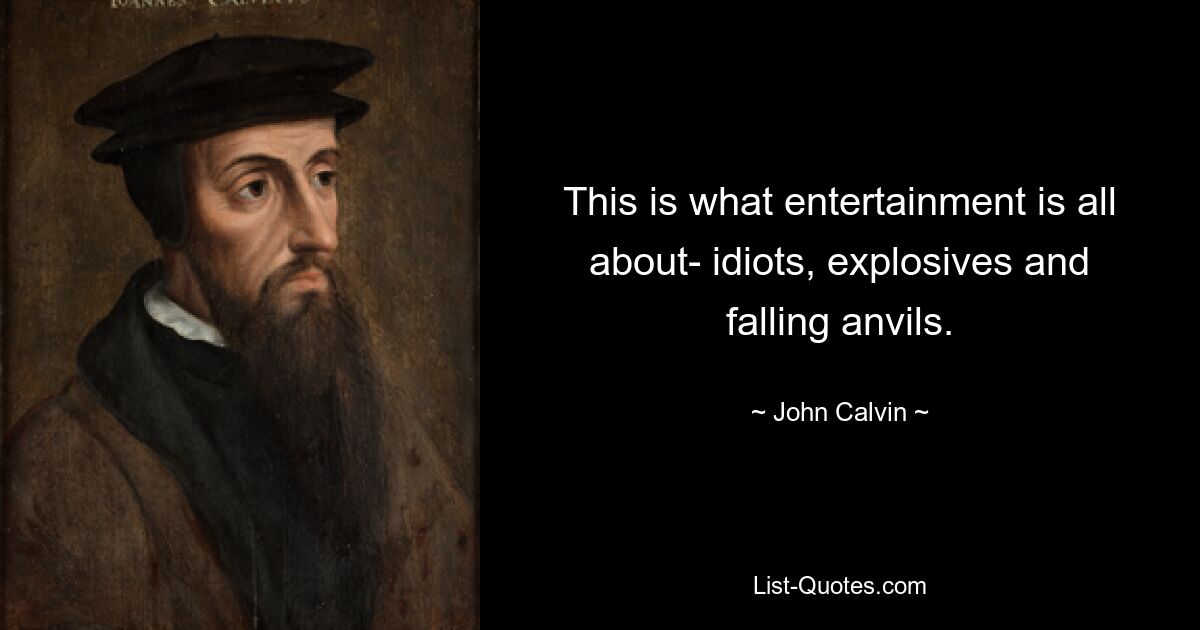 This is what entertainment is all about- idiots, explosives and falling anvils. — © John Calvin