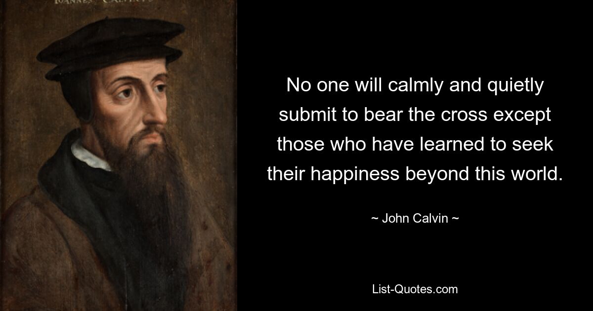 No one will calmly and quietly submit to bear the cross except those who have learned to seek their happiness beyond this world. — © John Calvin