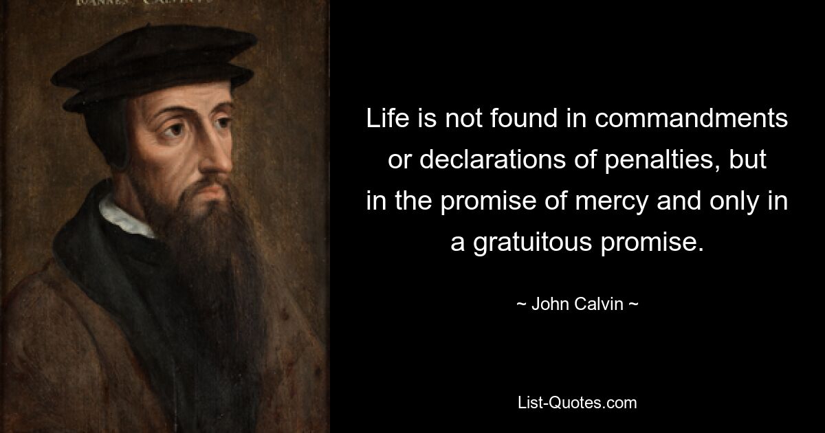 Life is not found in commandments or declarations of penalties, but in the promise of mercy and only in a gratuitous promise. — © John Calvin