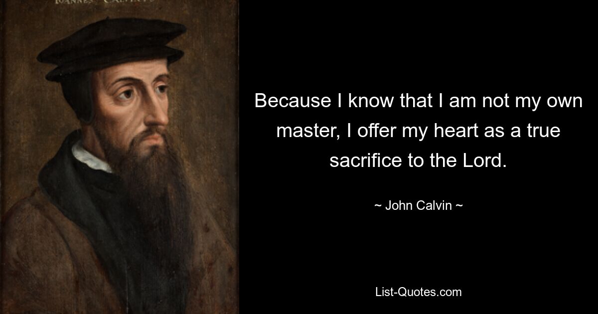 Because I know that I am not my own master, I offer my heart as a true sacrifice to the Lord. — © John Calvin