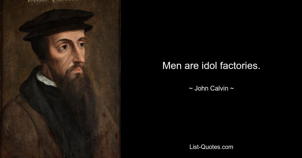 Men are idol factories. — © John Calvin