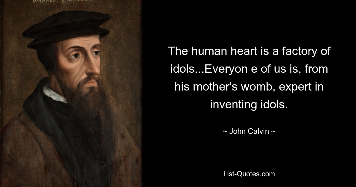 The human heart is a factory of idols...Everyon e of us is, from his mother's womb, expert in inventing idols. — © John Calvin