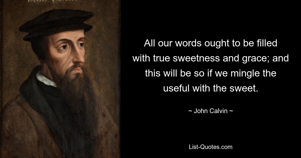 All our words ought to be filled with true sweetness and grace; and this will be so if we mingle the useful with the sweet. — © John Calvin