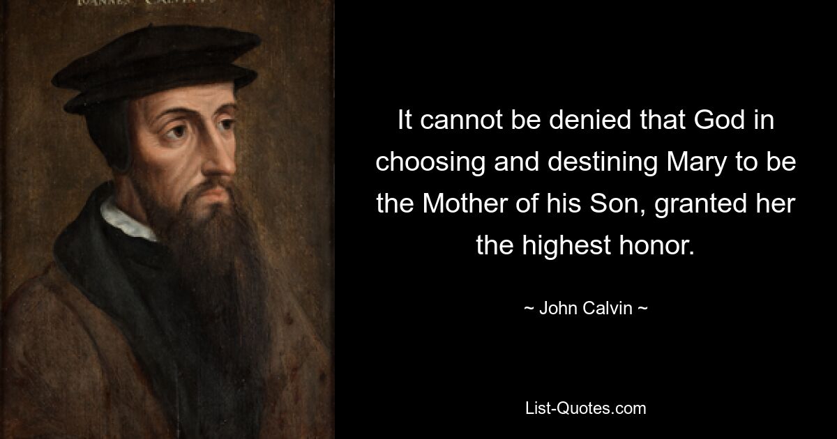 It cannot be denied that God in choosing and destining Mary to be the Mother of his Son, granted her the highest honor. — © John Calvin