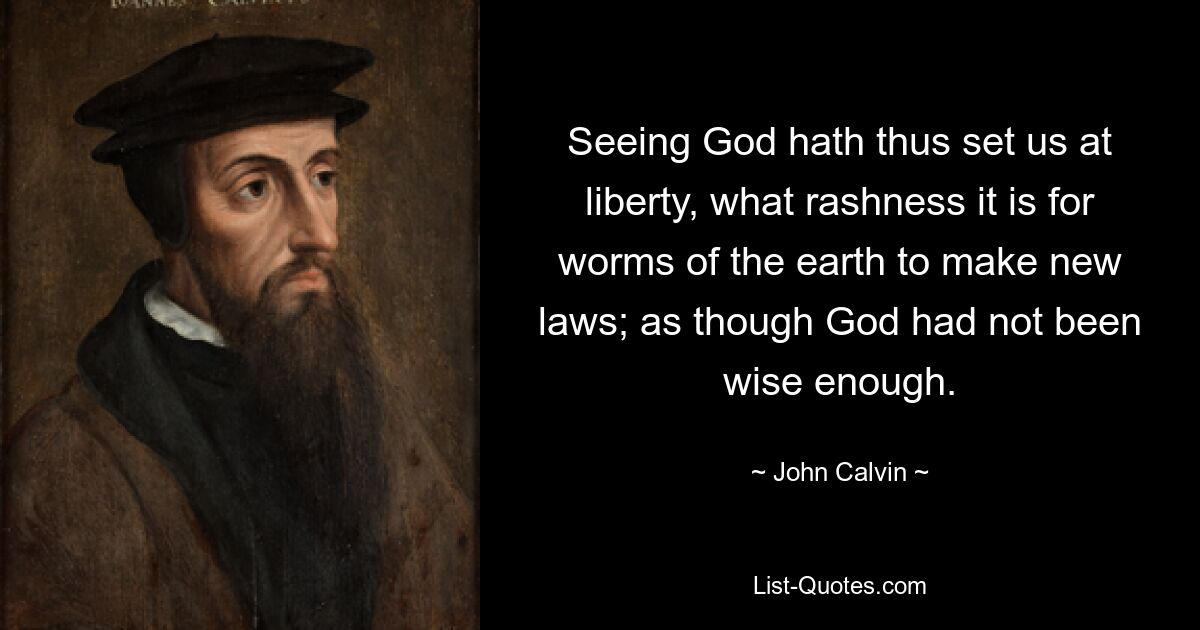 Seeing God hath thus set us at liberty, what rashness it is for worms of the earth to make new laws; as though God had not been wise enough. — © John Calvin