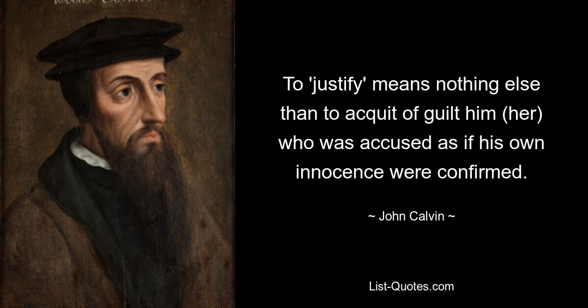 To 'justify' means nothing else than to acquit of guilt him (her) who was accused as if his own innocence were confirmed. — © John Calvin